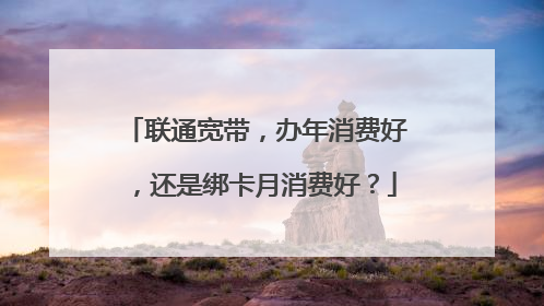 联通宽带，办年消费好，还是绑卡月消费好？
