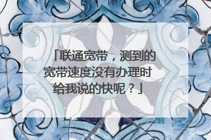 联通宽带，测到的宽带速度没有办理时给我说的快呢？