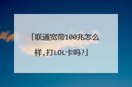 联通宽带100兆怎么样,打LOL卡吗?