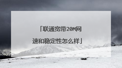 联通宽带20M网速和稳定性怎么样