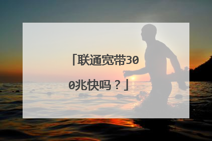 联通宽带300兆快吗？