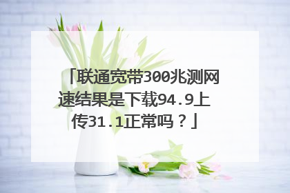 联通宽带300兆测网速结果是下载94.9上传31.1正常吗？