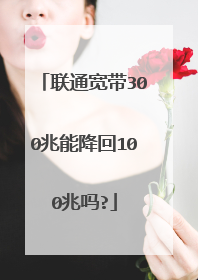 联通宽带300兆能降回100兆吗?