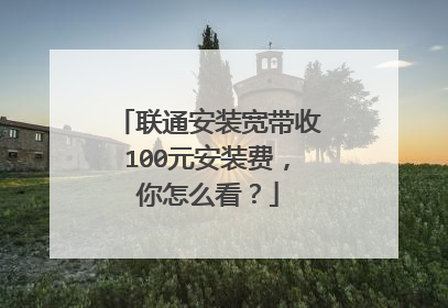 联通安装宽带收100元安装费,你怎么看?