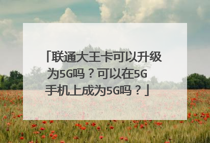 联通大王卡可以升级为5G吗?可以在5G手机上成为5G吗?