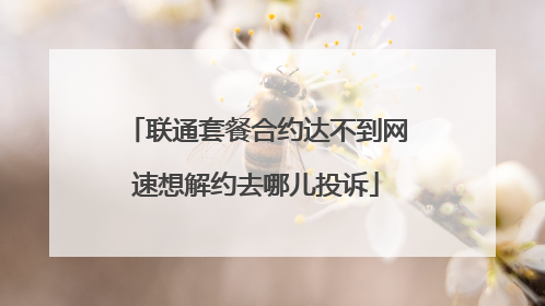 联通套餐合约达不到网速想解约去哪儿投诉