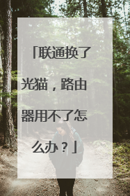 联通换了光猫，路由器用不了怎么办？