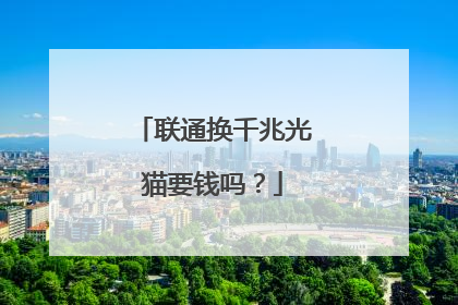 联通换千兆光猫要钱吗?