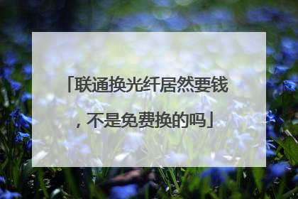 联通换光纤居然要钱,不是免费换的吗