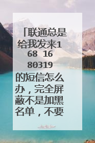 联通总是给我发来168 1680319的短信怎么办,完全屏蔽不是加黑名单,不要提打客服,打不通