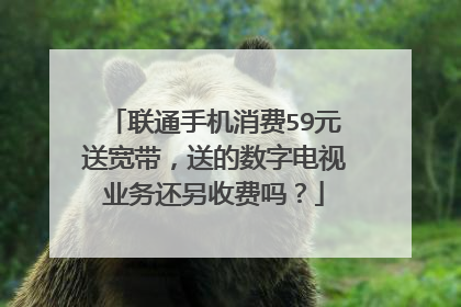 联通手机消费59元送宽带,送的数字电视业务还另收费吗?