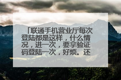联通手机营业厅每次登陆都是这样,什么情况,进一次,要拿验证码登陆一次,好烦。还不知道什么问题?