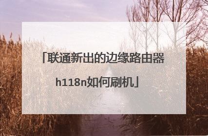 联通新出的边缘路由器h118n如何刷机