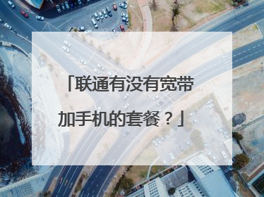 联通有没有宽带加手机的套餐?