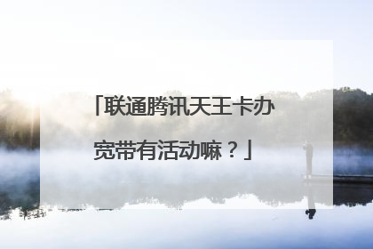 联通腾讯天王卡办宽带有活动嘛?