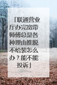 联通营业厅办完宽带师傅总是各种理由推脱不给装怎么办？能不能投诉