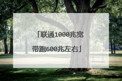 联通1000兆宽带跑600兆左右