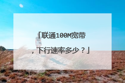 联通100M宽带，下行速率多少？