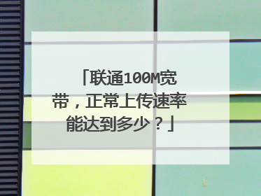 联通100M宽带,正常上传速率能达到多少?