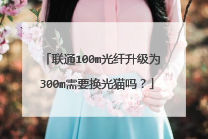联通100m光纤升级为300m需要换光猫吗?