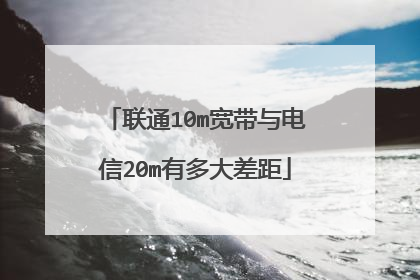 联通10m宽带与电信20m有多大差距