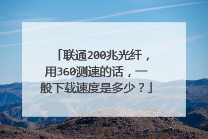 联通200兆光纤,用360测速的话,一般下载速度是多少?