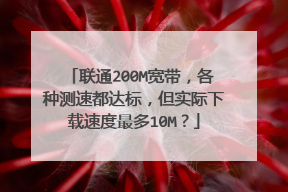联通200M宽带，各种测速都达标，但实际下载速度最多10M？