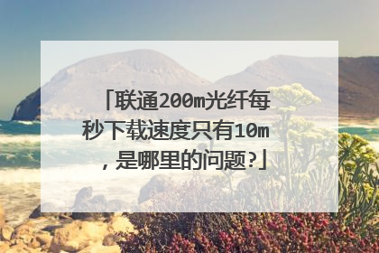 联通200m光纤每秒下载速度只有10m,是哪里的问题?