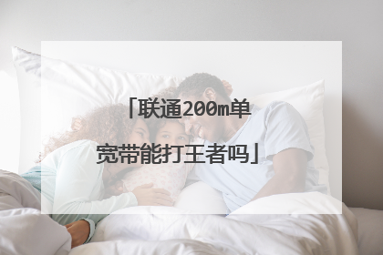 联通200m单宽带能打王者吗