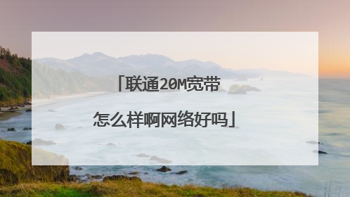 联通20M宽带 怎么样啊网络好吗