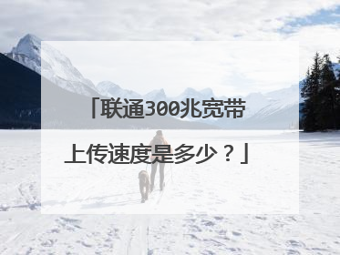 联通300兆宽带上传速度是多少?