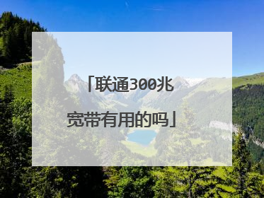 联通300兆宽带有用的吗