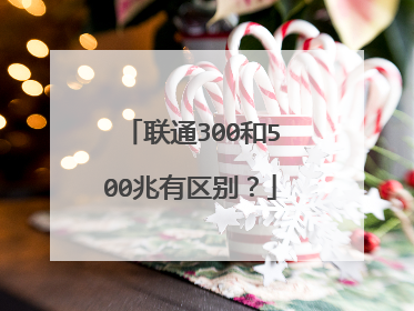 联通300和500兆有区别?
