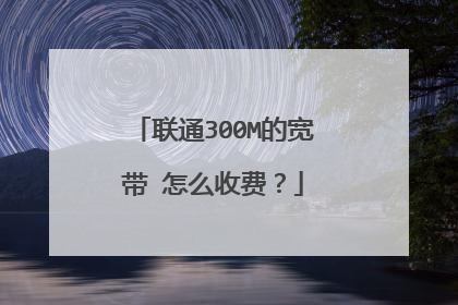 联通300M的宽带 怎么收费?