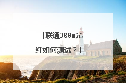 联通300m光纤如何测试？