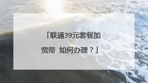 联通39元套餐加宽带 如何办理？