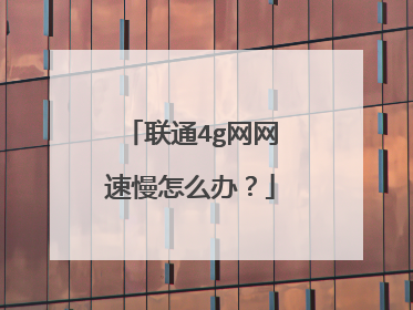 联通4g网网速慢怎么办?