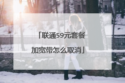 联通59元套餐加宽带怎么取消