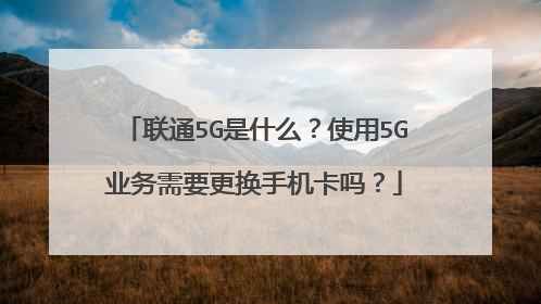 联通5G是什么?使用5G业务需要更换手机卡吗?