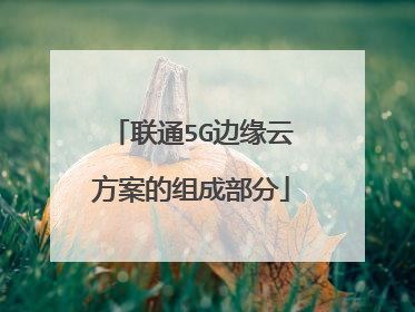 联通5G边缘云方案的组成部分