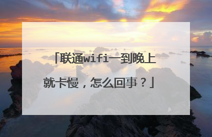 联通wifi一到晚上就卡慢,怎么回事?