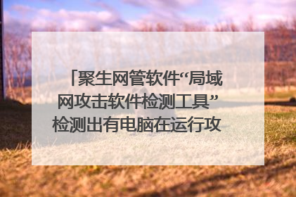 聚生网管软件“局域网攻击软件检测工具”检测出有电脑在运行攻击软件或嗅探软件（网络终结者、剪刀手
