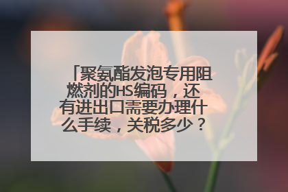 聚氨酯发泡专用阻燃剂的HS编码，还有进出口需要办理什么手续，关税多少？急！急！急！急！