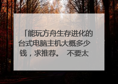 能玩方舟生存进化的台式电脑主机大概多少钱，求推荐。 不要太贵最好3000千到4000左右