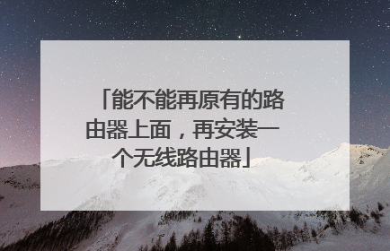 能不能再原有的路由器上面,再安装一个无线路由器