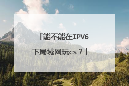 能不能在IPV6下局域网玩cs?