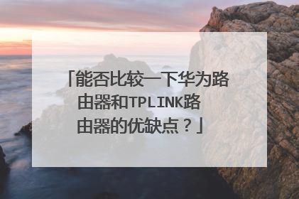 能否比较一下华为路由器和TPLINK路由器的优缺点?