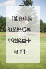能在电脑组装好后再单独换显卡吗?