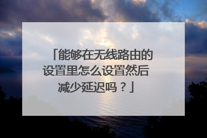 能够在无线路由的设置里怎么设置然后减少延迟吗?