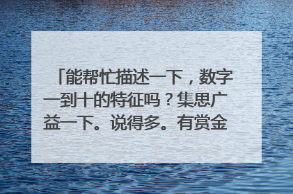 能帮忙描述一下，数字一到十的特征吗？集思广益一下。说得多。有赏金。有好评。举个例子吧。1像一根棍子